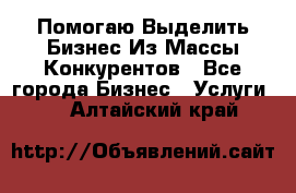  Помогаю Выделить Бизнес Из Массы Конкурентов - Все города Бизнес » Услуги   . Алтайский край